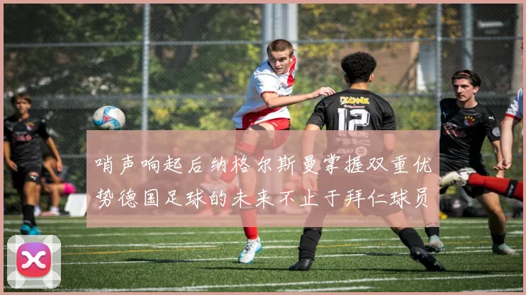 哨声响起后纳格尔斯曼掌握双重优势德国足球的未来不止于拜仁球员