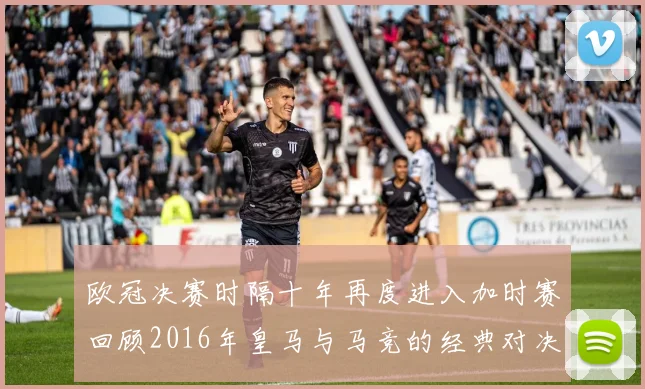欧冠决赛时隔十年再度进入加时赛回顾2016年皇马与马竞的经典对决