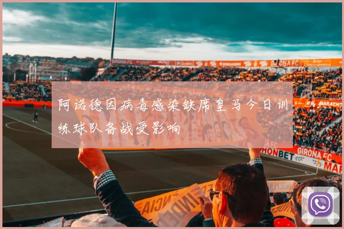 阿诺德因病毒感染缺席皇马今日训练球队备战受影响