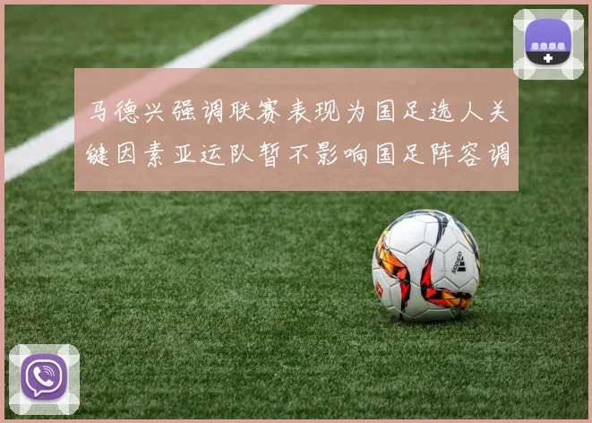 马德兴强调联赛表现为国足选人关键因素亚运队暂不影响国足阵容调整