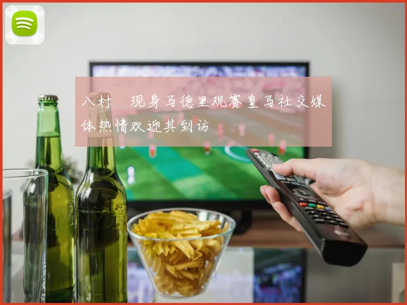 八村塁现身马德里观赛皇马社交媒体热情欢迎其到访