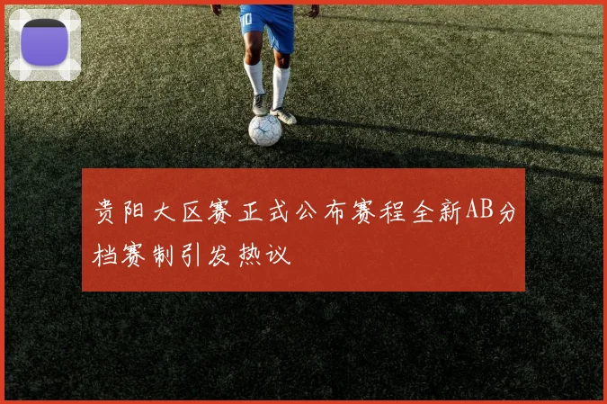 贵阳大区赛正式公布赛程全新AB分档赛制引发热议
