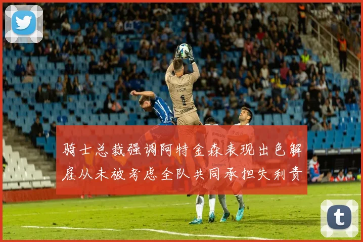 骑士总裁强调阿特金森表现出色解雇从未被考虑全队共同承担失利责任