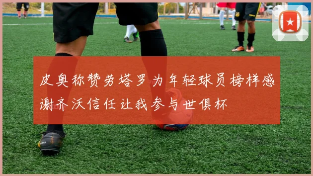 皮奥称赞劳塔罗为年轻球员榜样感谢齐沃信任让我参与世俱杯