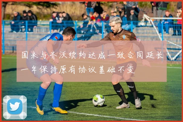 国米与齐沃续约达成一致合同延长一年保持原有协议基础不变