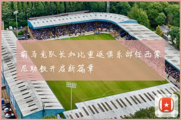 前马竞队长加比重返俱乐部任西蒙尼助教开启新篇章